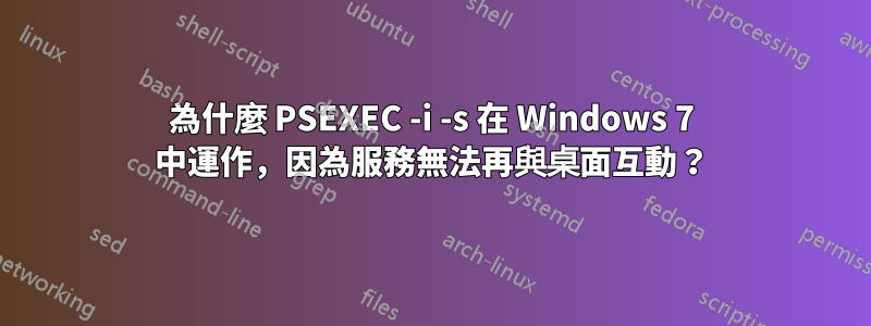為什麼 PSEXEC -i -s 在 Windows 7 中運作，因為服務無法再與桌面互動？