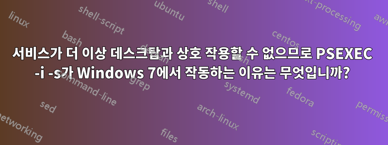 서비스가 더 이상 데스크탑과 상호 작용할 수 없으므로 PSEXEC -i -s가 Windows 7에서 작동하는 이유는 무엇입니까?