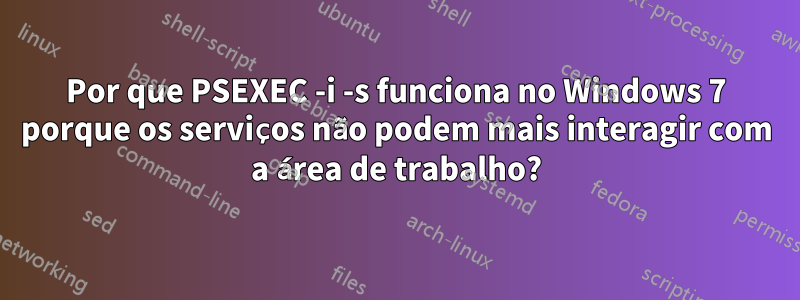Por que PSEXEC -i -s funciona no Windows 7 porque os serviços não podem mais interagir com a área de trabalho?