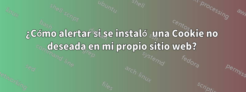 ¿Cómo alertar si se instaló una Cookie no deseada en mi propio sitio web?