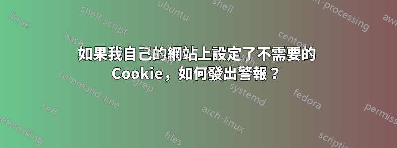 如果我自己的網站上設定了不需要的 Cookie，如何發出警報？