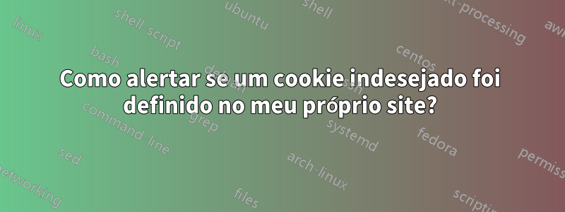 Como alertar se um cookie indesejado foi definido no meu próprio site?
