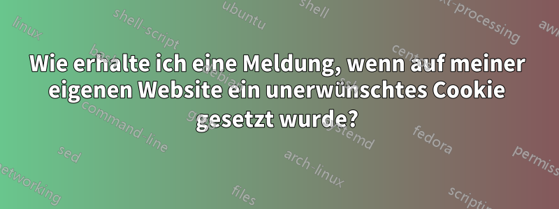 Wie erhalte ich eine Meldung, wenn auf meiner eigenen Website ein unerwünschtes Cookie gesetzt wurde?