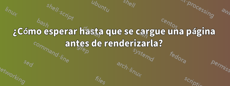 ¿Cómo esperar hasta que se cargue una página antes de renderizarla?