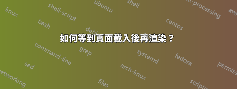 如何等到頁面載入後再渲染？