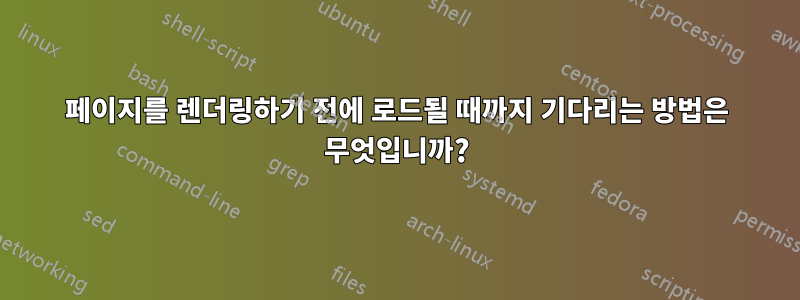 페이지를 렌더링하기 전에 로드될 때까지 기다리는 방법은 무엇입니까?