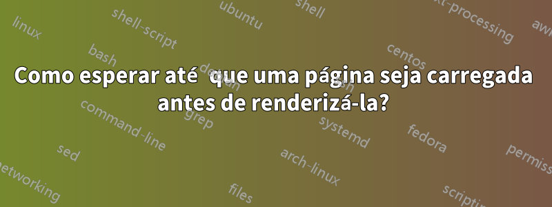 Como esperar até que uma página seja carregada antes de renderizá-la?