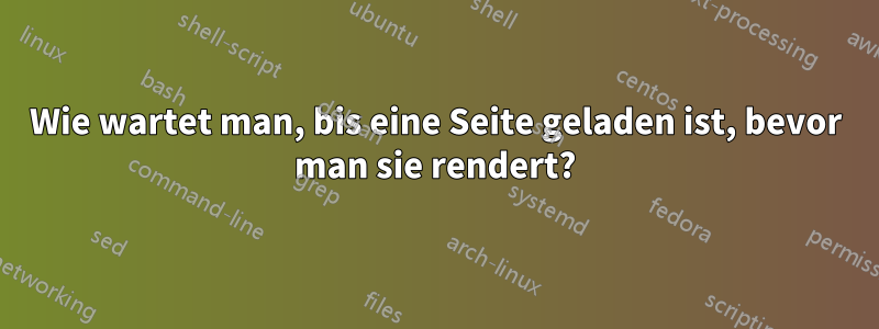 Wie wartet man, bis eine Seite geladen ist, bevor man sie rendert?