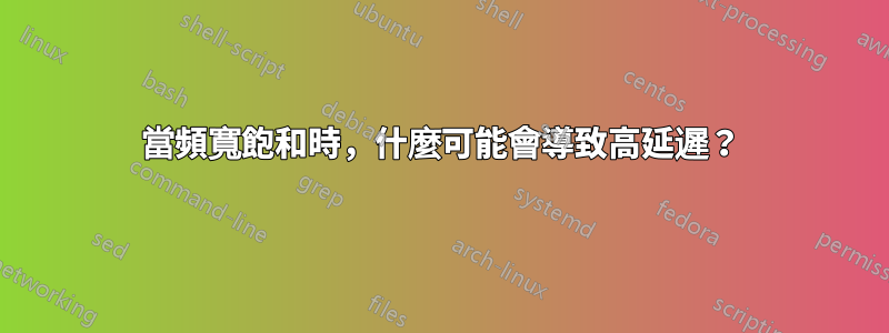 當頻寬飽和時，什麼可能會導致高延遲？