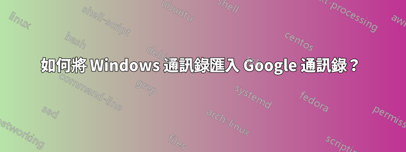 如何將 Windows 通訊錄匯入 Google 通訊錄？