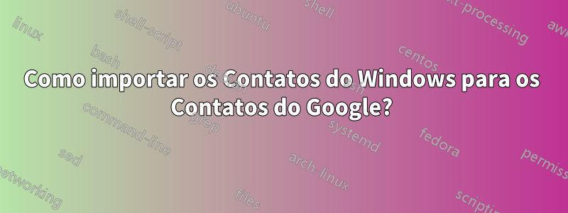 Como importar os Contatos do Windows para os Contatos do Google?