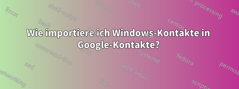 Wie importiere ich Windows-Kontakte in Google-Kontakte?