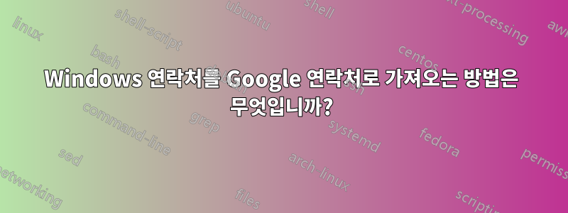 Windows 연락처를 Google 연락처로 가져오는 방법은 무엇입니까?