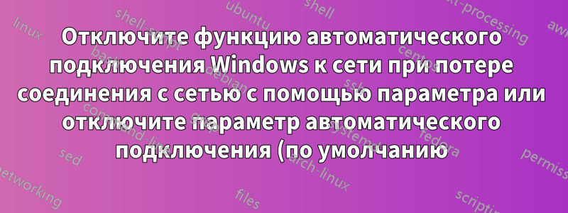 Отключите функцию автоматического подключения Windows к сети при потере соединения с сетью с помощью параметра или отключите параметр автоматического подключения (по умолчанию)