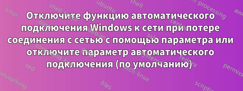 Отключите функцию автоматического подключения Windows к сети при потере соединения с сетью с помощью параметра или отключите параметр автоматического подключения (по умолчанию) 