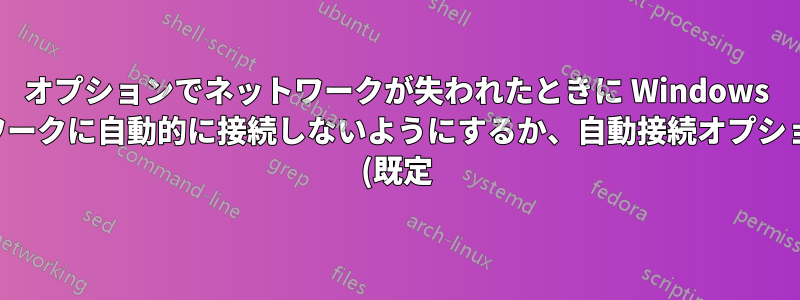 オプションでネットワークが失われたときに Windows がネットワークに自動的に接続しないようにするか、自動接続オプションをオフ (既定) に設定します