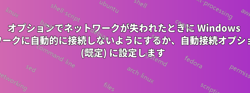 オプションでネットワークが失われたときに Windows がネットワークに自動的に接続しないようにするか、自動接続オプションをオフ (既定) に設定します 