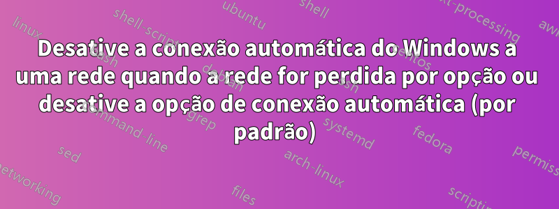 Desative a conexão automática do Windows a uma rede quando a rede for perdida por opção ou desative a opção de conexão automática (por padrão) 