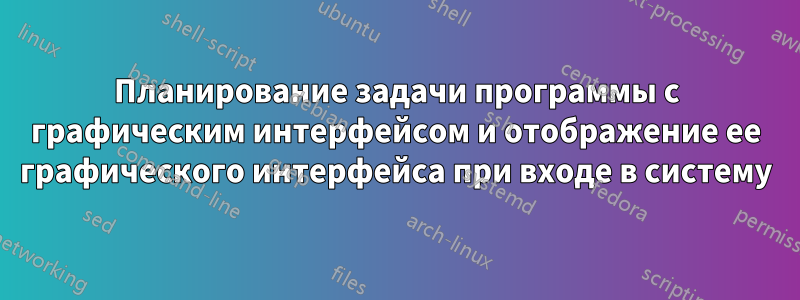 Планирование задачи программы с графическим интерфейсом и отображение ее графического интерфейса при входе в систему