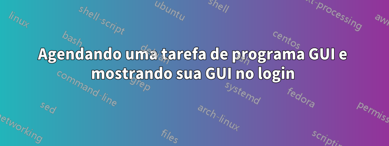 Agendando uma tarefa de programa GUI e mostrando sua GUI no login