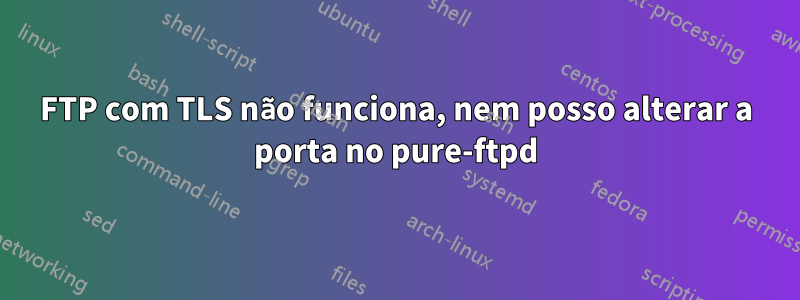 FTP com TLS não funciona, nem posso alterar a porta no pure-ftpd