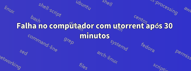 Falha no computador com utorrent após 30 minutos