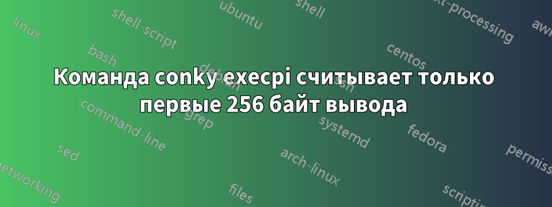 Команда conky execpi считывает только первые 256 байт вывода