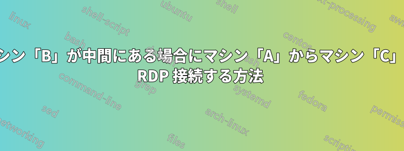 マシン「B」が中間にある場合にマシン「A」からマシン「C」に RDP 接続する方法