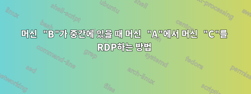 머신 "B"가 중간에 있을 때 머신 "A"에서 머신 "C"를 RDP하는 방법