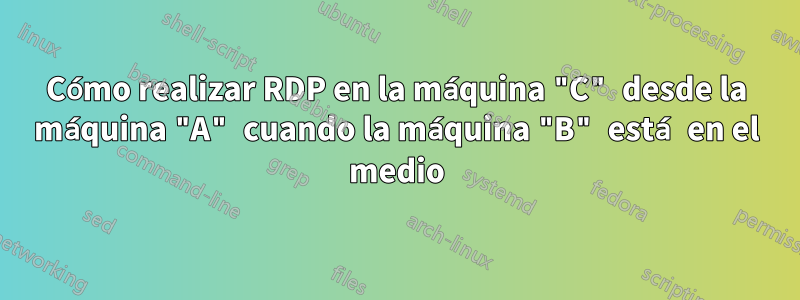 Cómo realizar RDP en la máquina "C" desde la máquina "A" cuando la máquina "B" está en el medio