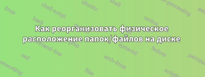 Как реорганизовать физическое расположение папок/файлов на диске