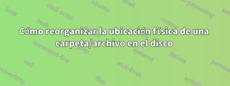 Cómo reorganizar la ubicación física de una carpeta/archivo en el disco