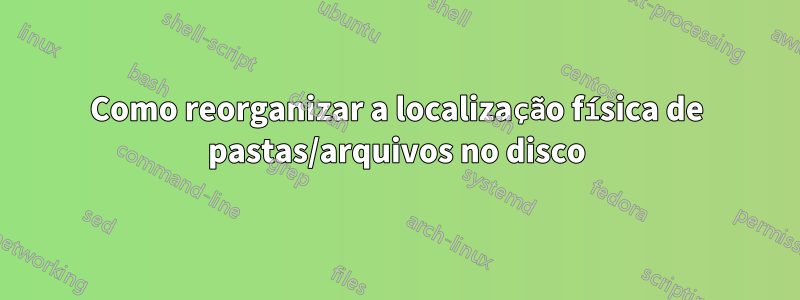Como reorganizar a localização física de pastas/arquivos no disco