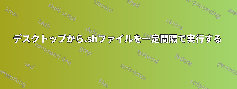 デスクトップから.shファイルを一定間隔で実行する