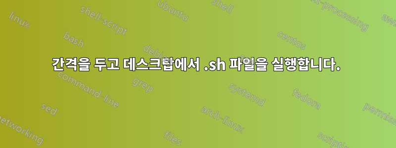 간격을 두고 데스크탑에서 .sh 파일을 실행합니다.