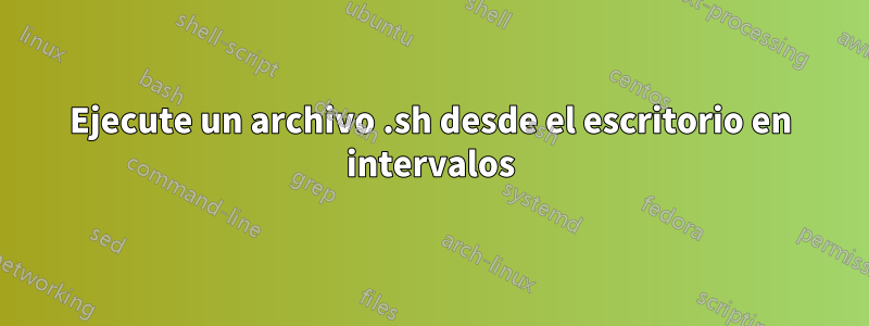 Ejecute un archivo .sh desde el escritorio en intervalos