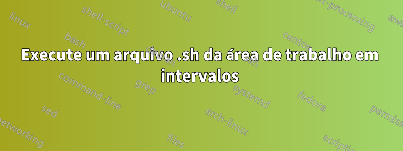 Execute um arquivo .sh da área de trabalho em intervalos
