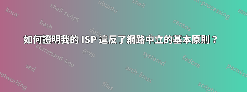 如何證明我的 ISP 違反了網路中立的基本原則？ 