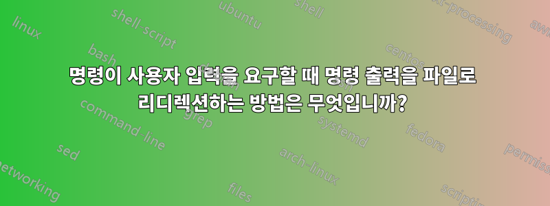 명령이 사용자 입력을 요구할 때 명령 출력을 파일로 리디렉션하는 방법은 무엇입니까?