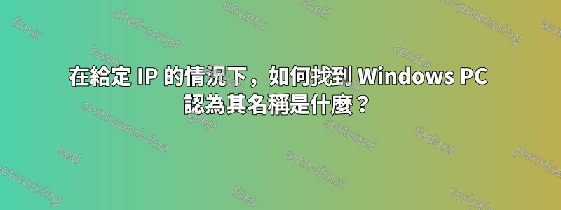 在給定 IP 的情況下，如何找到 Windows PC 認為其名稱是什麼？