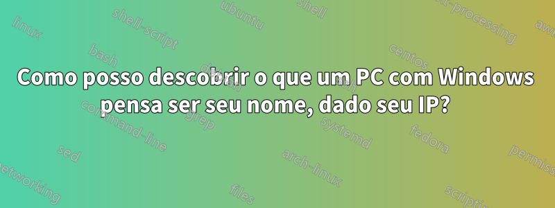 Como posso descobrir o que um PC com Windows pensa ser seu nome, dado seu IP?