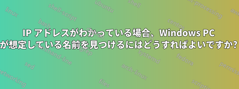 IP アドレスがわかっている場合、Windows PC が想定している名前を見つけるにはどうすればよいですか?