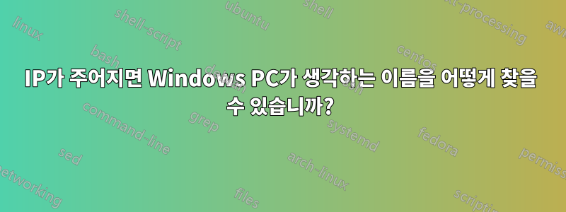 IP가 주어지면 Windows PC가 생각하는 이름을 어떻게 찾을 수 있습니까?
