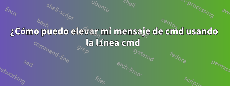 ¿Cómo puedo elevar mi mensaje de cmd usando la línea cmd 