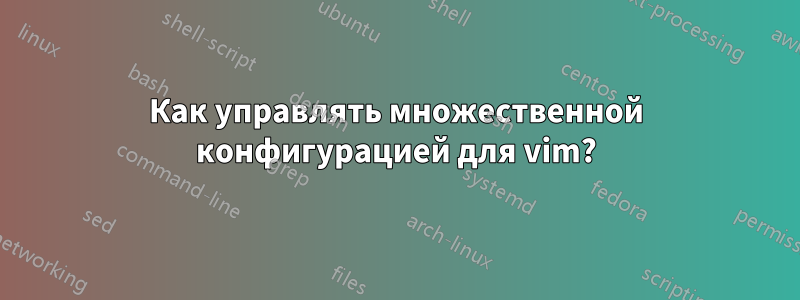 Как управлять множественной конфигурацией для vim?