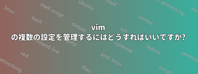 vim の複数の設定を管理するにはどうすればいいですか?