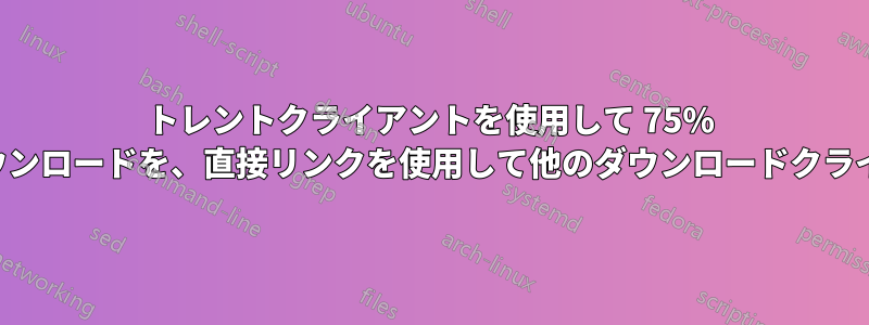 トレントクライアントを使用して 75% 完了したファイルのダウンロードを、直接リンクを使用して他のダウンロードクライアントで再開する方法