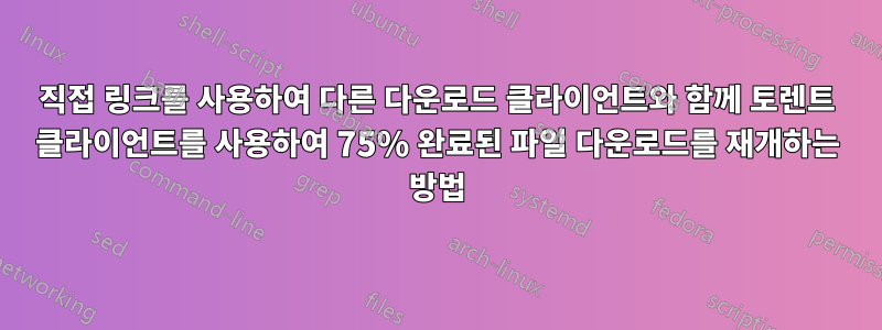 직접 링크를 사용하여 다른 다운로드 클라이언트와 함께 토렌트 클라이언트를 사용하여 75% 완료된 파일 다운로드를 재개하는 방법