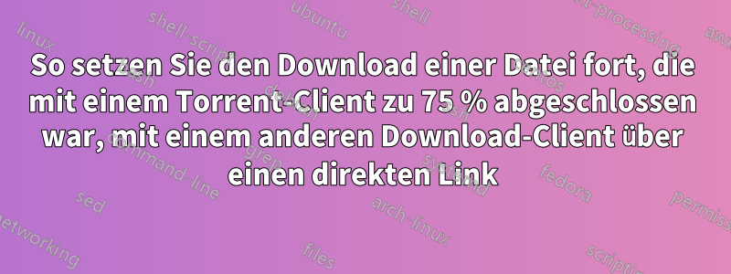 So setzen Sie den Download einer Datei fort, die mit einem Torrent-Client zu 75 % abgeschlossen war, mit einem anderen Download-Client über einen direkten Link