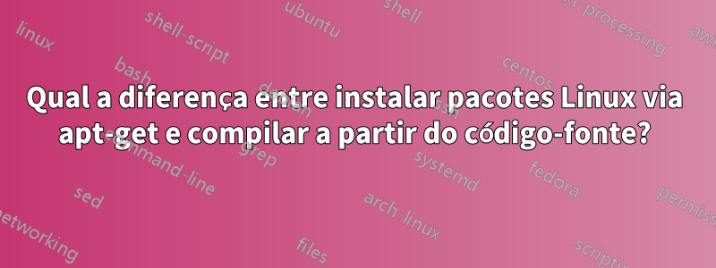 Qual a diferença entre instalar pacotes Linux via apt-get e compilar a partir do código-fonte?